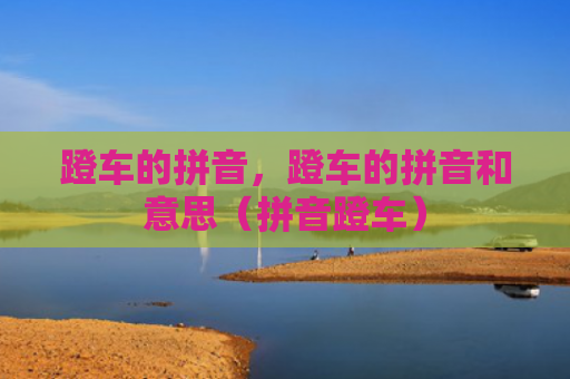 蹬车的拼音，蹬车的拼音和意思（拼音蹬车）