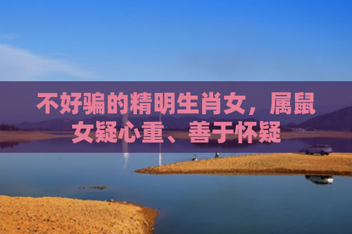不好骗的精明生肖女，属鼠女疑心重、善于怀疑