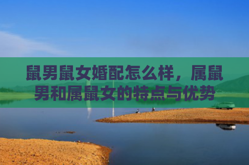鼠男鼠女婚配怎么样，属鼠男和属鼠女的特点与优势