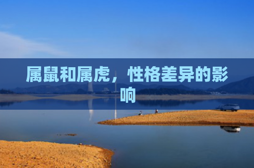 属鼠和属虎，性格差异的影响