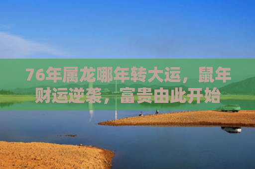 76年属龙哪年转大运，鼠年财运逆袭，富贵由此开始