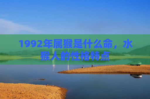 1992年属猴是什么命，水猴人的性格特点