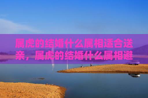 属虎的结婚什么属相适合送亲，属虎的结婚什么属相避开