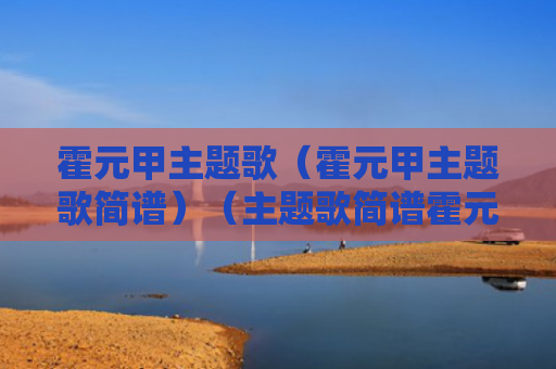 霍元甲主题歌（霍元甲主题歌简谱）（主题歌简谱霍元甲）