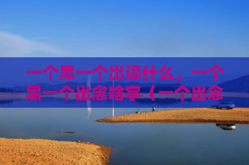 一个黑一个出读什么，一个黑一个出念啥字（一个出念啥字）
