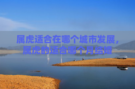 属虎适合在哪个城市发展，属虎的适合哪个月结婚