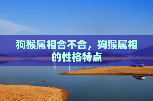 狗猴属相合不合，狗猴属相的性格特点