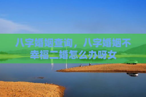 八字婚姻查询，八字婚姻不幸福二婚怎么办呀女