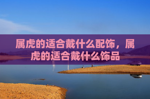 属虎的适合戴什么配饰，属虎的适合戴什么饰品