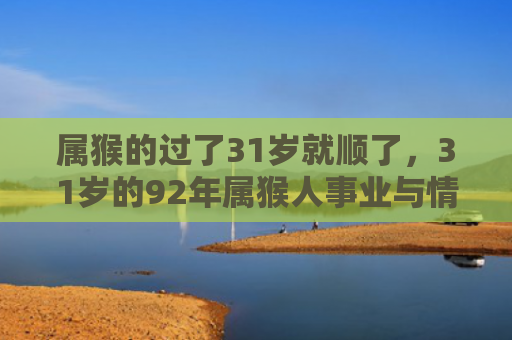 属猴的过了31岁就顺了，31岁的92年属猴人事业与情感的转折点