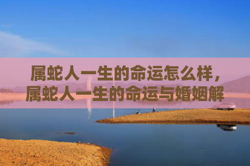 属蛇人一生的命运怎么样，属蛇人一生的命运与婚姻解析