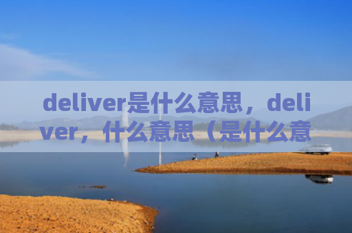 deliver是什么意思，deliver，什么意思（是什么意思什么意思deliver）