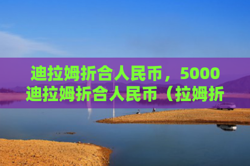迪拉姆折合人民币，5000迪拉姆折合人民币（拉姆折合人民币）