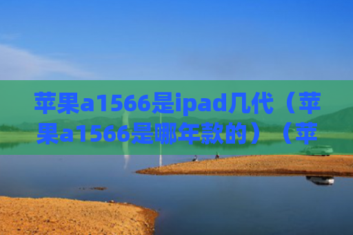 苹果a1566是ipad几代（苹果a1566是哪年款的）（苹果几代ipad）