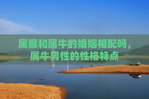 属猴和属牛的婚姻相配吗，属牛男性的性格特点