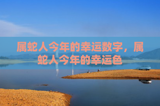 属蛇人今年的幸运数字，属蛇人今年的幸运色