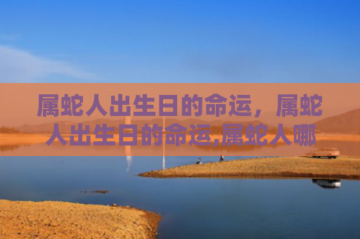 属蛇人出生日的命运，属蛇人出生日的命运,属蛇人哪天出生最好