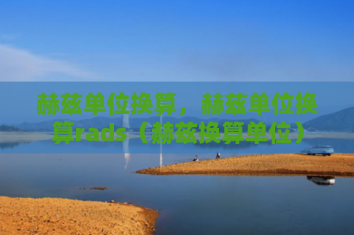赫兹单位换算，赫兹单位换算rads（赫兹换算单位）