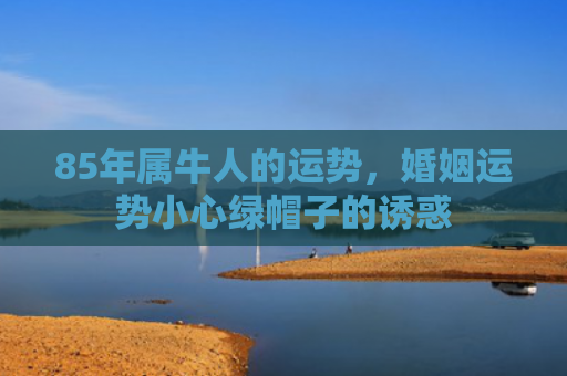 85年属牛人的运势，婚姻运势小心绿帽子的诱惑