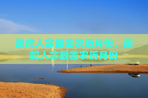 属虎人命最差农历月份，属蛇人命最差农历月份
