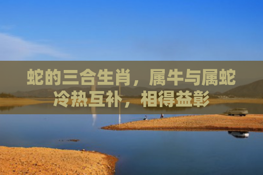 蛇的三合生肖，属牛与属蛇冷热互补，相得益彰