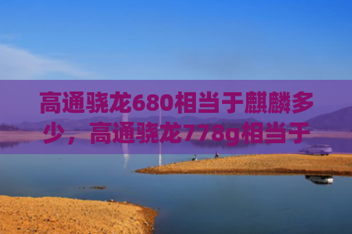 高通骁龙680相当于麒麟多少，高通骁龙778g相当于麒麟多少（麒麟高通骁龙相当于）