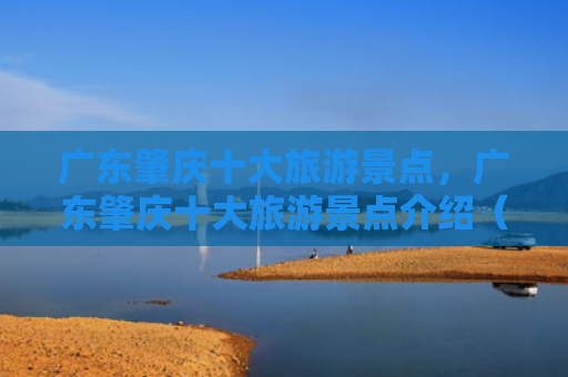 广东肇庆十大旅游景点，广东肇庆十大旅游景点介绍（广东肇庆十大旅游景点）