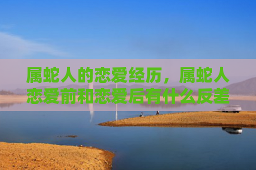 属蛇人的恋爱经历，属蛇人恋爱前和恋爱后有什么反差嘛