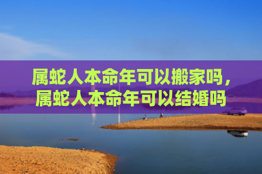 属蛇人本命年可以搬家吗，属蛇人本命年可以结婚吗