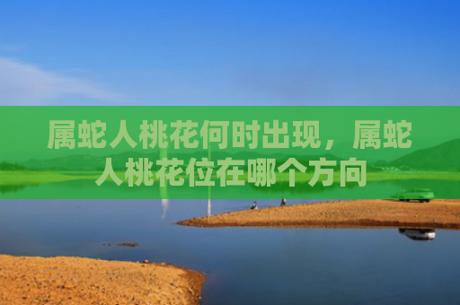 属蛇人桃花何时出现，属蛇人桃花位在哪个方向