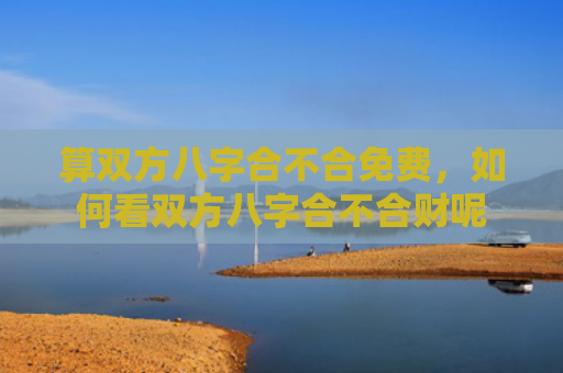算双方八字合不合免费，如何看双方八字合不合财呢