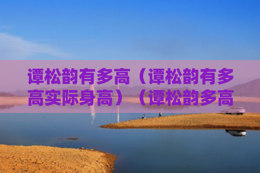 谭松韵有多高（谭松韵有多高实际身高）（谭松韵多高身高）