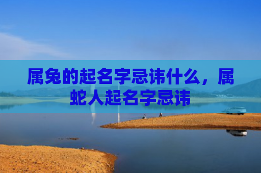 属兔的起名字忌讳什么，属蛇人起名字忌讳