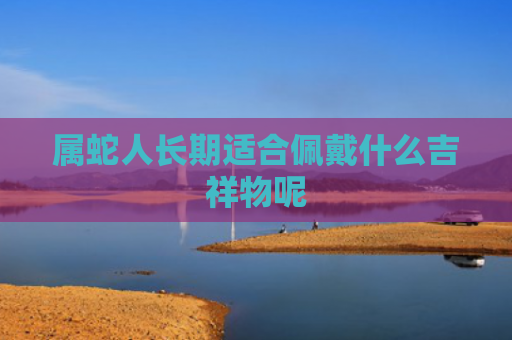 属蛇人长期适合佩戴什么吉祥物呢