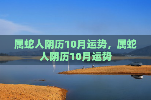 属蛇人阴历10月运势，属蛇人阴历10月运势