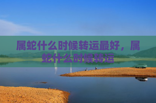 属蛇什么时候转运最好，属蛇什么时候转运