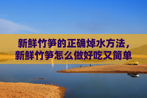 新鲜竹笋的正确焯水方法，新鲜竹笋怎么做好吃又简单（竹笋新鲜怎么做）