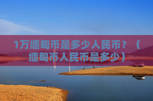 1万缅甸币是多少人民币？（缅甸币人民币是多少）