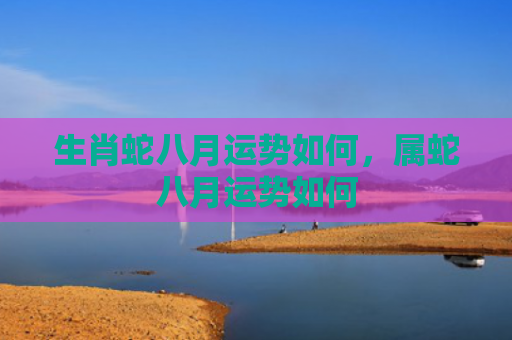 生肖蛇八月运势如何，属蛇八月运势如何