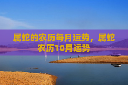 属蛇的农历每月运势，属蛇农历10月运势