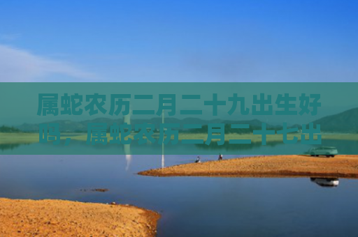 属蛇农历二月二十九出生好吗，属蛇农历二月二十七出生好吗