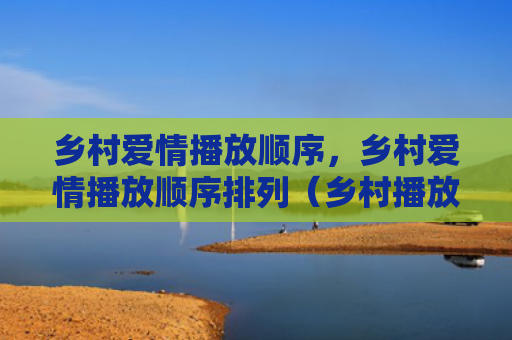 乡村爱情播放顺序，乡村爱情播放顺序排列（乡村播放爱情）