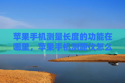 苹果手机测量长度的功能在哪里，苹果手机测距仪怎么使用（手机测量长度测距仪苹果）