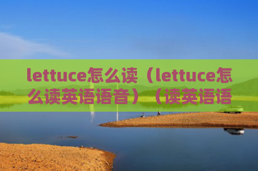 lettuce怎么读（lettuce怎么读英语语音）（读英语语音lettuce）