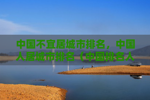 中国不宜居城市排名，中国人居城市排名（中国排名人居）