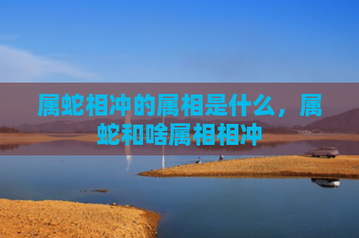 属蛇相冲的属相是什么，属蛇和啥属相相冲