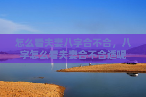 怎么看夫妻八字合不合，八字怎么看夫妻合不合适呢