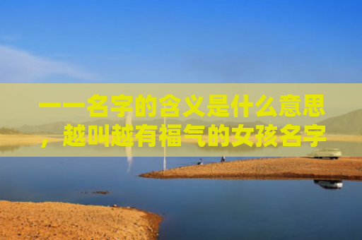 一一名字的含义是什么意思，越叫越有福气的女孩名字（字的含义有福气女孩名字）