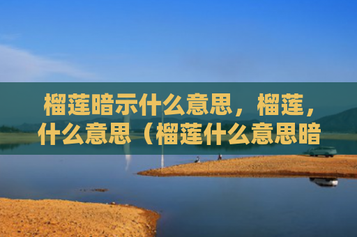 榴莲暗示什么意思，榴莲，什么意思（榴莲什么意思暗示）