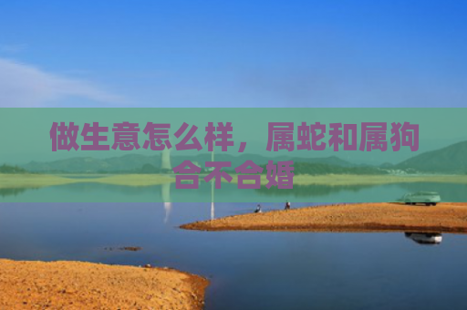 做生意怎么样，属蛇和属狗合不合婚